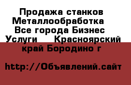 Продажа станков. Металлообработка. - Все города Бизнес » Услуги   . Красноярский край,Бородино г.